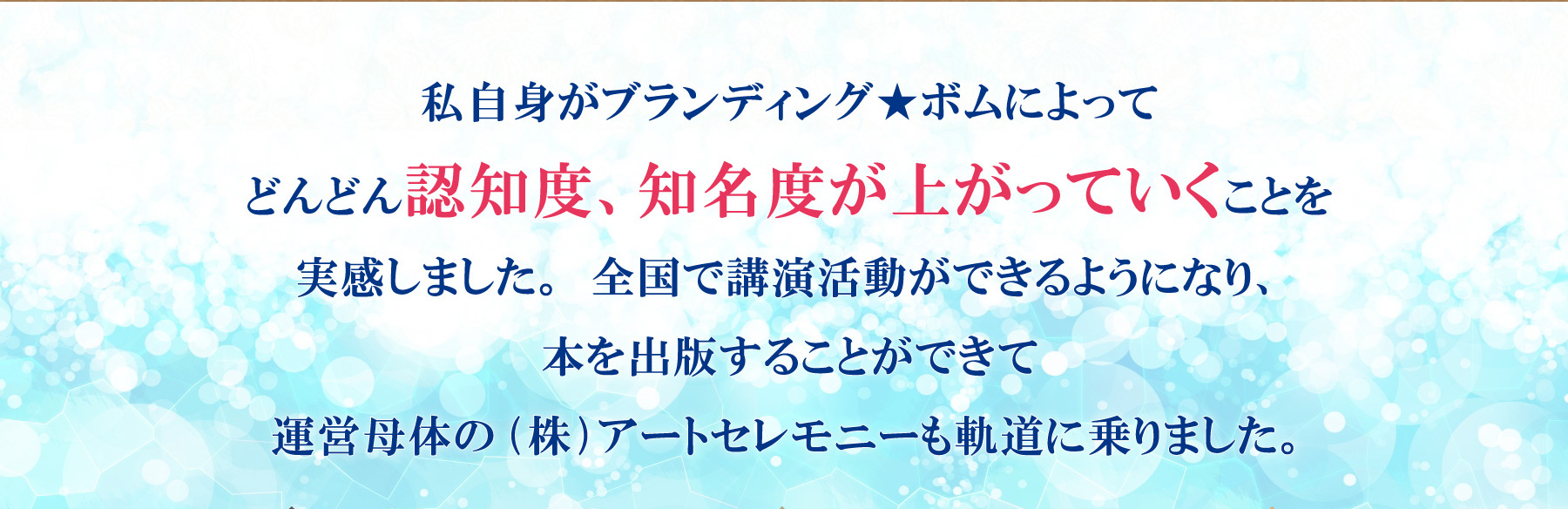 私自身がブランディング★ボムによってどんどん認知度、知名度が上がっていくことを実感しました。全国で講演活動ができるようになり、本を出版することができて運営母体の(株)アートセレモニーも軌道に乗りました。
