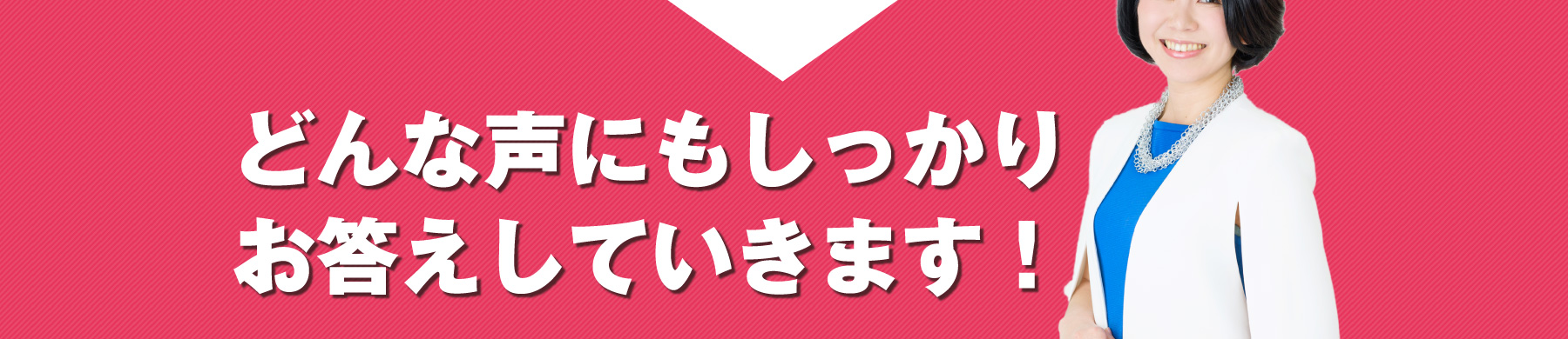 どんな声にもしっかりお答えしていきます！