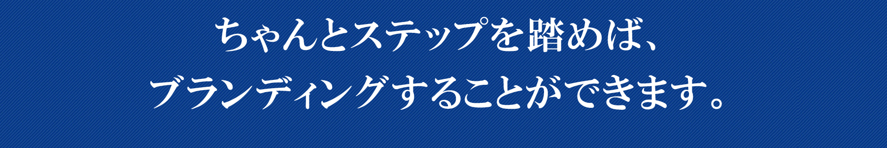 ちゃんとステップを踏めば、ブランディングすることができます。